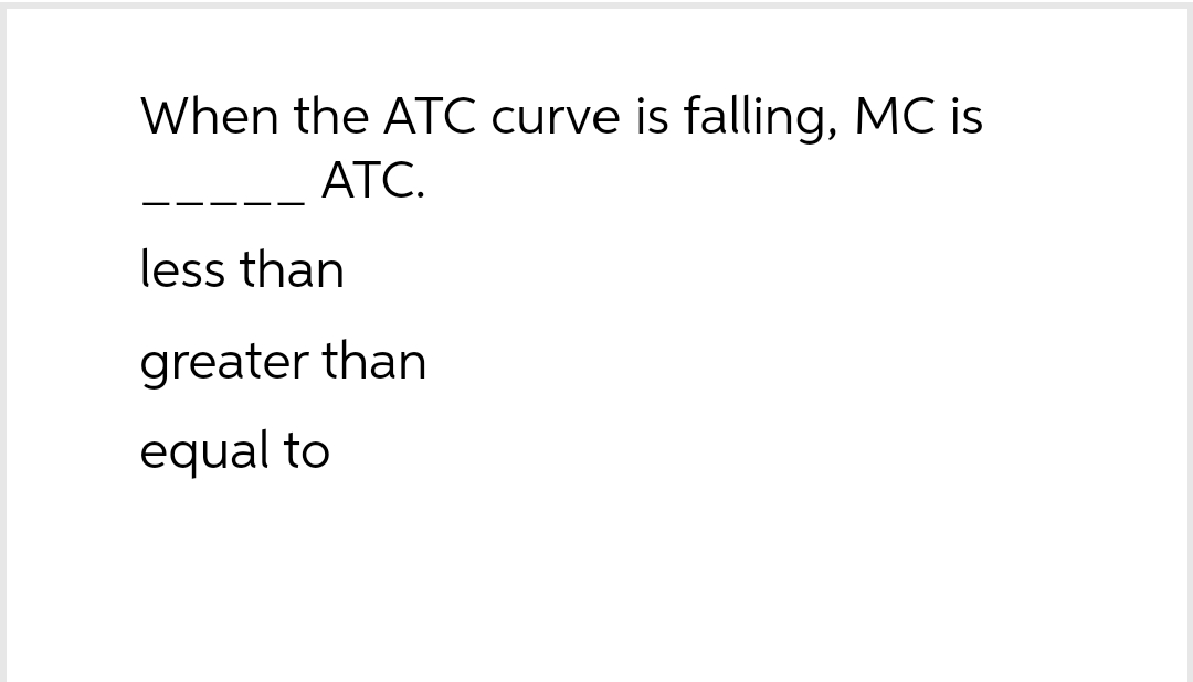 When the ATC curve is falling, MC is
ATC.
less than
greater than
equal to