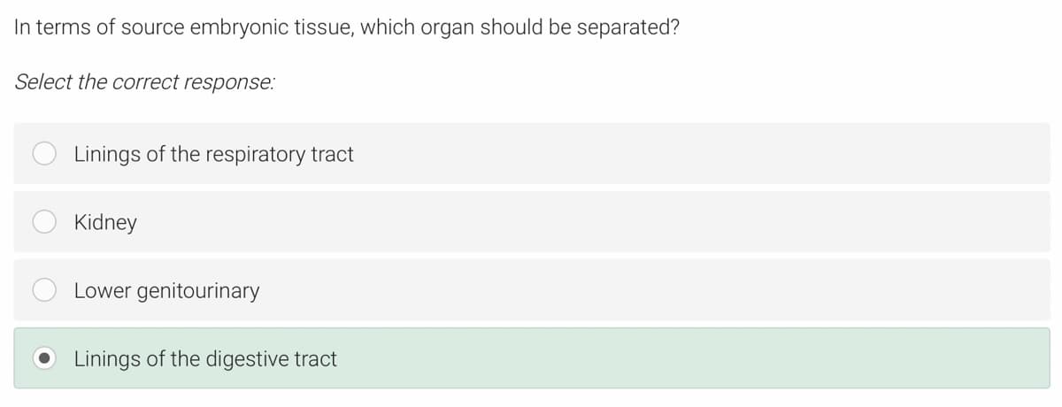 In terms of source embryonic tissue, which organ should be separated?
Select the correct response:
Linings of the respiratory tract
Kidney
Lower genitourinary
Linings of the digestive tract
