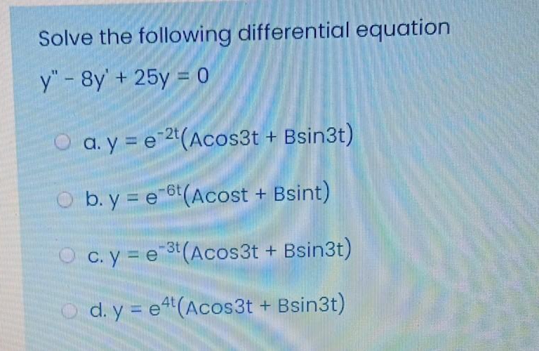 Solve the following differential equation
y" - 8y'+ 25y = 0
O a. y = e 2(Acos3t + Bsin3t)
-2t
O b. y = e 6(Acost + Bsint)
-6t
O c.y = e"
= e 3(Acos3t + Bsin3t)
O d. y = e4"(Acos3t + Bsin3t)
