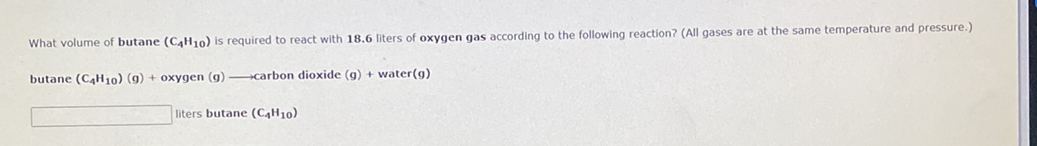 What volume of butane (C4H10) is required to react with 18.6 liters of oxygen gas according to the following reaction? (All gases are at the same temperature and pressure.)
butane (CaH10) (g) + oxygen (g) carbon dioxide (g) + water(g)
liters butane (C4H10)
