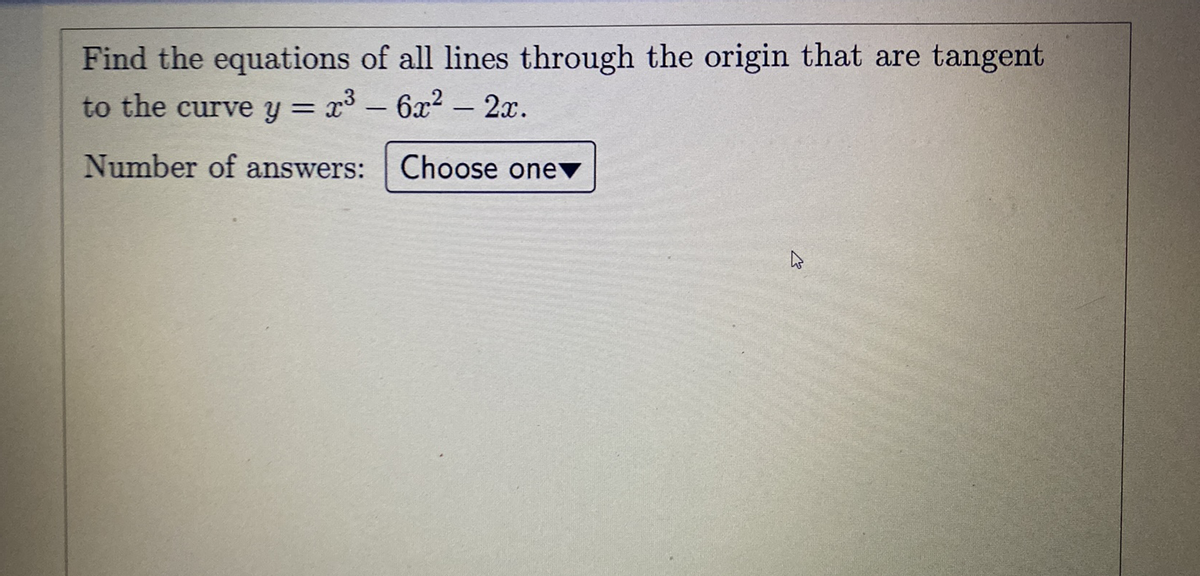 Find the equations of all lines through the origin that are tangent
to the curve y = x3 - 6x² – 2x.
|
Number of answers:
Choose onev
