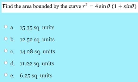 Find the area bounded by the curve r? = 4 sin 0 (1 + sin®)
a. 15.35 sq. units
O b. 12.52 sq. units
O c. 14.28 sq. units
d. 11.22 sq. units
e. 6.25 sq. units
