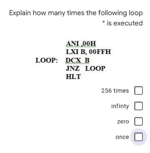 Explain how many times the following loop
* is executed
ANI ,00H
LXI B, 00FFH
LOOP: DCX B
JNZ LOOP
HLT
256 times
infinty
zero
once
