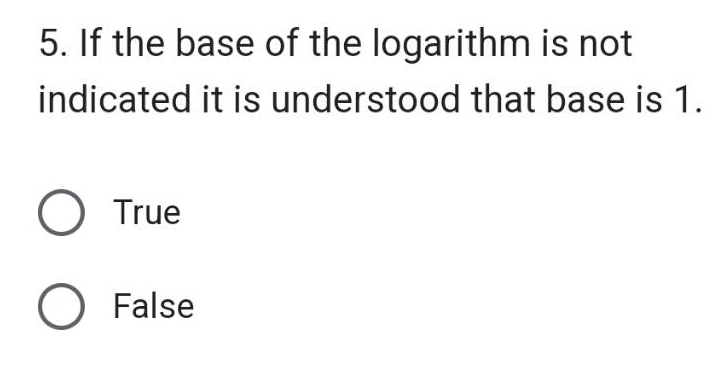 5. If the base of the logarithm is not
indicated it is understood that base is 1.
O True
O False