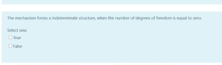 The mechanism forms a indeterminate structure, when the number of degrees of freedom is equal to zero.
Select one:
O True
O False
