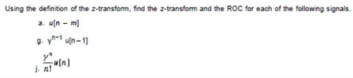 Using the definition of the z-transform, find the z-transform and the ROC for each of the following signals.
a. u[n - m]
g. yn-1 uin - 1]
y"
j. n!
u[n]
