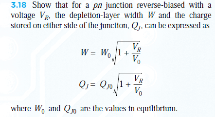 3.18 Show that for a pn junction reverse-biased with a
voltage VR, the depletion-layer width W and the charge
stored on either side of the junction, Q, can be expressed as
W = Wo 1+
Qj = Qj0 ]1+
Vo
where Wo and Qj0 are the values in equilibrium.
