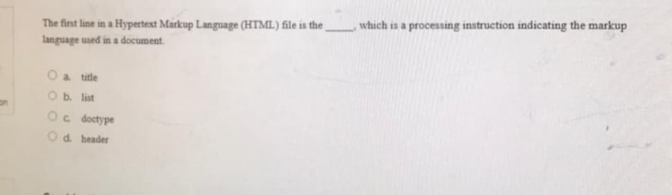 on
The first line in a Hypertext Markup Language (HTML) file is the
language used in a document.
O a title
O b. list
Oc doctype
Od. header
which is a processing instruction indicating the markup