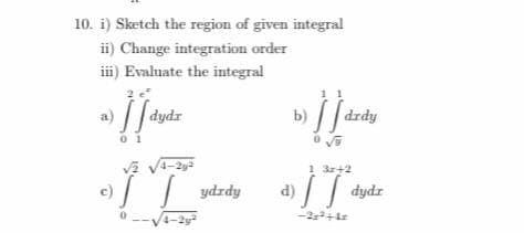 10. i) Sketch the region of given integral
ii) Change integration order
ii) Evaluate the integral
|| dydr
|drdy
0 1
1 3r+2
d) dyde
ydrdy
4-2y
-2+4r
