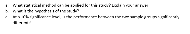 a. What statistical method can be applied for this study? Explain your answer
b. What is the hypothesis of the study?
c. At a 10% significance level, is the performance between the two sample groups significantly
different?
