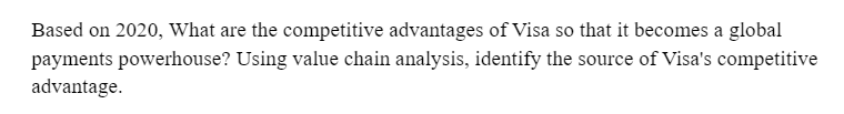 Based on 2020, What are the competitive advantages of Visa so that it becomes a global
payments powerhouse? Using value chain analysis, identify the source of Visa's competitive
advantage.
