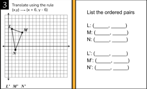 3 Translate using the rule
(ху) — (х + 6, у -6)
List the ordered pairs
L:C
М: (
N: (L,
L':L
M': (_
N': (__
L' M' N'
