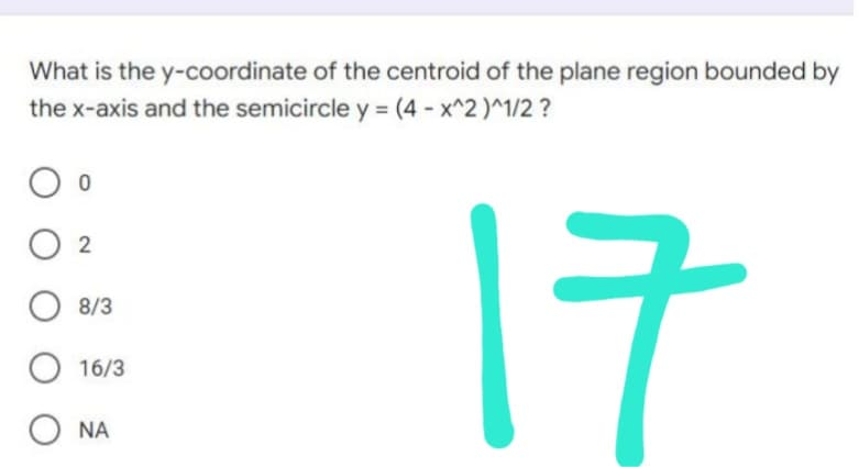 What is the y-coordinate of the centroid of the plane region bounded by
the x-axis and the semicircle y = (4 - x^2 )^1/2 ?
ㅇㅇ
○ 2
ㅇ 8/3
17
ㅇ 16/3
O NA