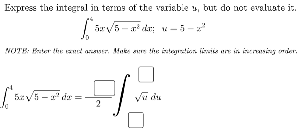 Express the integral in terms of the variable u, but do not evaluate it.
5zV5 – a? dæ; u=
5 – x2
NOTE: Enter the exact ansuwer. Make sure the integration limits are in increasing order.
5x/5 – x² dx
Vu du
2
