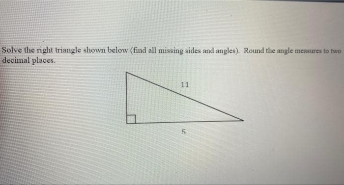 Solve the right triangle shown below (find all missing sides and angles). Round the angle measures to two
decimal places.
11
