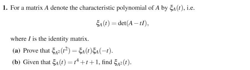 1. For a matrix A denote the characteristic polynomial of A by S(1), ie.
(,)
det(A-11),
where I is the identity matrix.
(a) Prove that 2 (t
(b) Given that ξ01)-r+41+1, find ξ? (1).
2)-S1(1)5,(-1)

