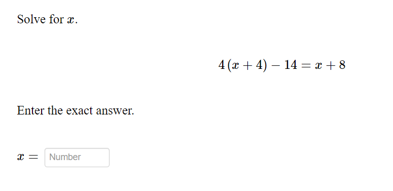 Solve for x.
4 (x + 4) – 14 = x + 8
Enter the exact answer.
x = Number
