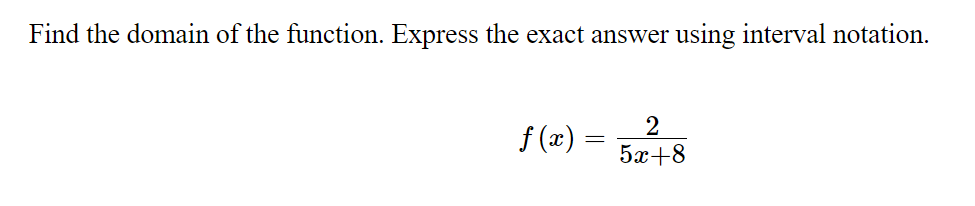 Find the domain of the function. Express the exact answer
using interval notation.
2
f (x) =
5x+8
