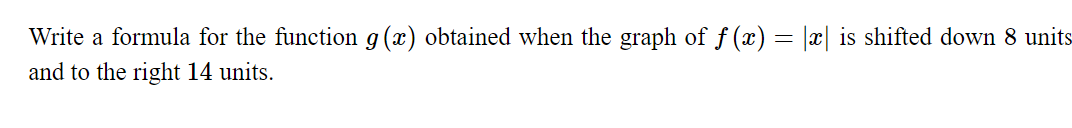 Write a formula for the function g(x) obtained when the graph of f (x) = |x| is shifted down 8 units
and to the right 14 units.
