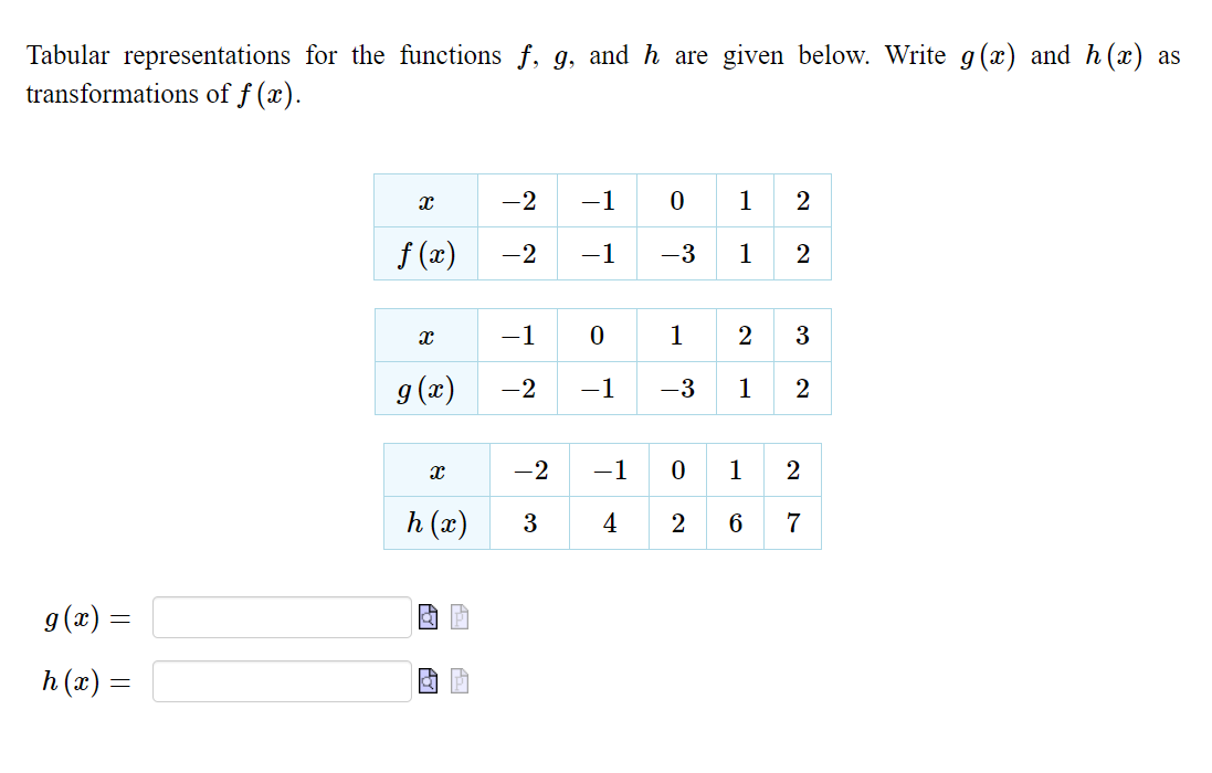 Tabular representations for the functions f, g, and h are given below. Write g(x) and h(x) as
transformations of f (x).
-2
-1
1
f (x)
-2
-1
-3
1
-1
1
2
g (x)
-2
-1
-3
1
2
-2
-1
1
2
h (x)
4
6
7
g(x) =
h (x) =
3.

