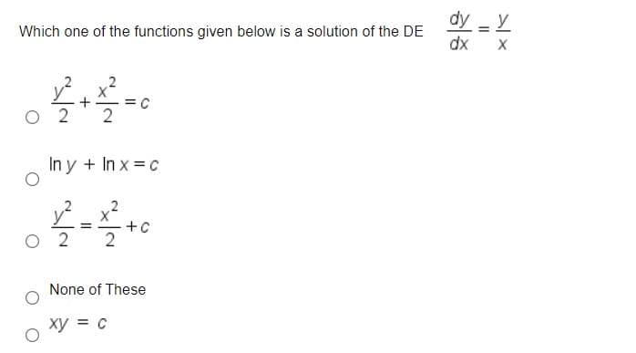 dy - Y
Which one of the functions given below is a solution of the DE
dx
2
In y + In x = c
O 2
+C
2
None of These
xy = c
