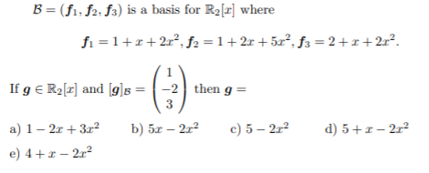 B = (f1, f2; f3) is a basis for R2[r] where
fi = 1+x+2x², f2 =1+2r +5x², f3 = 2+x +2r².
If g e R2[r] and [g]s = | -2 then g =
3
a) 1 – 2r + 3r²
b) 5x – 2r2
c) 5 – 2r2
d) 5+x– 2r2
e) 4+r – 2x2
