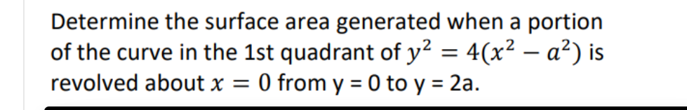 -
Determine the surface area generated when a portion
of the curve in the 1st quadrant of y² = 4(x² − a²) is
revolved about x = 0 from y = 0 to y = 2a.