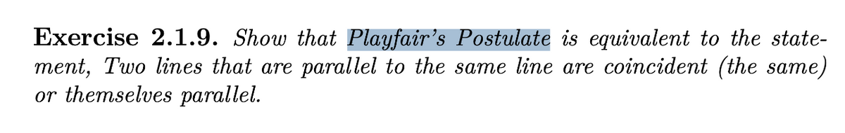 Exercise 2.1.9. Show that Playfair’s Postulate is equivalent to the state-
ment, Two lines that are parallel to the same line are coincident (the same)
or themselves parallel.