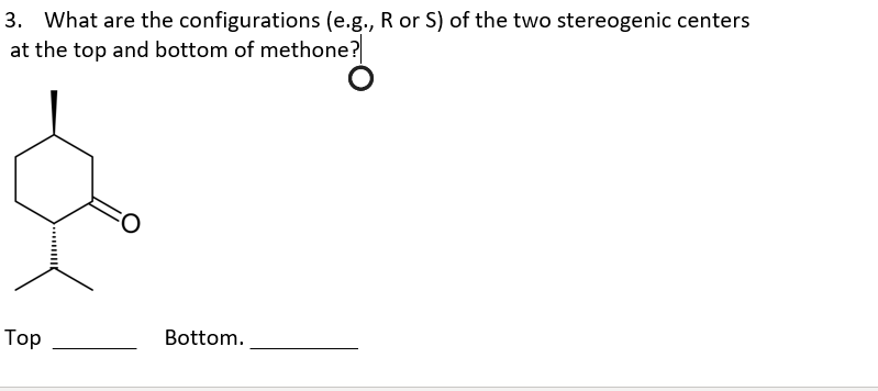 3. What are the configurations (e.g., R or S) of the two stereogenic centers
at the top and bottom of methone?
Top
Bottom.
