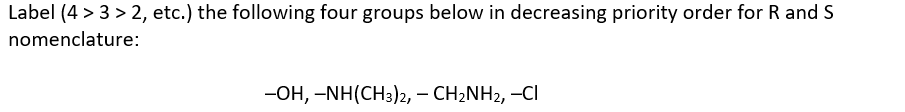 Label (4 > 3 > 2, etc.) the following four groups below in decreasing priority order for R and S
nomenclature:
-OH, -NH(CH3)2, – CH2NH2, -CI
