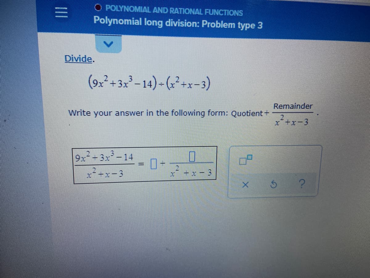 O POLYNOMIAL AND RATIONAL FUNCTIONS
Polynomial long division: Problem type 3
Divide.
(9x²+32²- 14) - (:²+x-3)
Remainder
Write your answer in the following form: Quotient+
x+x-3
9x-3x-14
x+x-3
%3D
2.
* +x - 3
