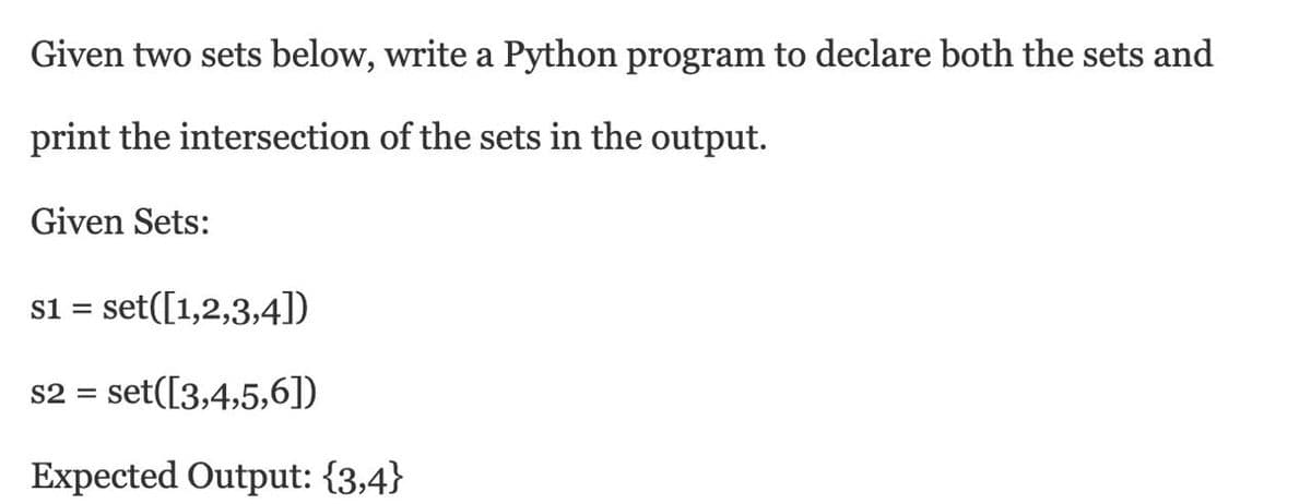Given two sets below, write a Python program to declare both the sets and
print the intersection of the sets in the output.
Given Sets:
s1 = set([1,2,3,4])
s2 = set([3,4,5,6])
Expected Output: {3,4}
