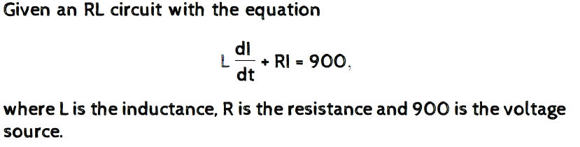 Given an RL circuit with the equation
dl
+ RI = 900,
dt
where L is the inductance, R is the resistance and 900 is the voltage
source.

