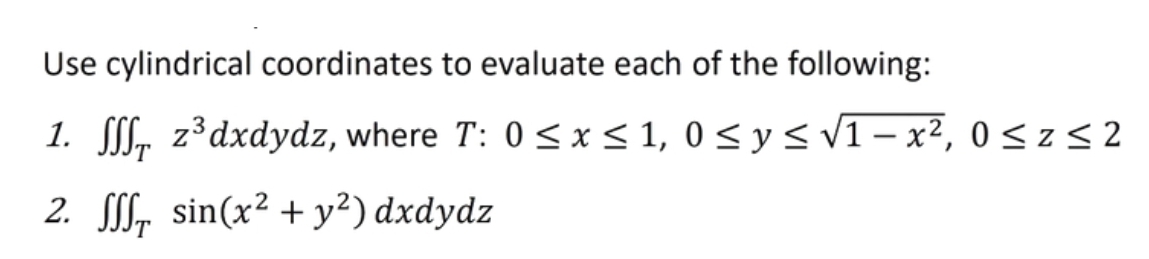 Use cylindrical coordinates to evaluate each of the following:
1. S, z³dxdydz, where T: 0 <x< 1, 0 < y < v1 – x², 0 < z < 2
2. SSS, sin(x² + y²) dxdydz
