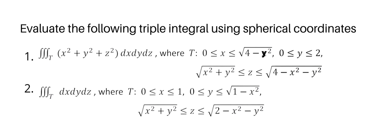 Evaluate the following triple integral using spherical coordinates
1 SSI,
. ², 0 < y< 2,
(x² + y² + z²) dxdydz , where T: 0 < x < V4 – y
x² + y² < z < V4 – x² – y²
2. SL, <V1- x²,
dxdydz , where T: 0 < x < 1, 0 < y <
T
Vx² + y² < z < /2 – x² – y²
