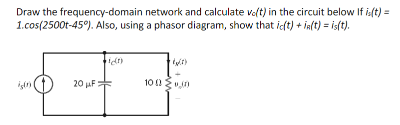 Draw the frequency-domain network and calculate vo(t) in the circuit below If is(t) =
1.cos(2500t-45°). Also, using a phasor diagram, show that ic(t) + ir(t) = is(t).
is(1)
ict)
f
20 μF
ig(1)
102 0,(1)