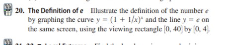 | 20. The Definition of e Illustrate the definition of the number e
by graphing the curve y = (1 + 1/x)* and the line y = e on
the same screen, using the viewing rectangle [0, 40] by [0, 4].
