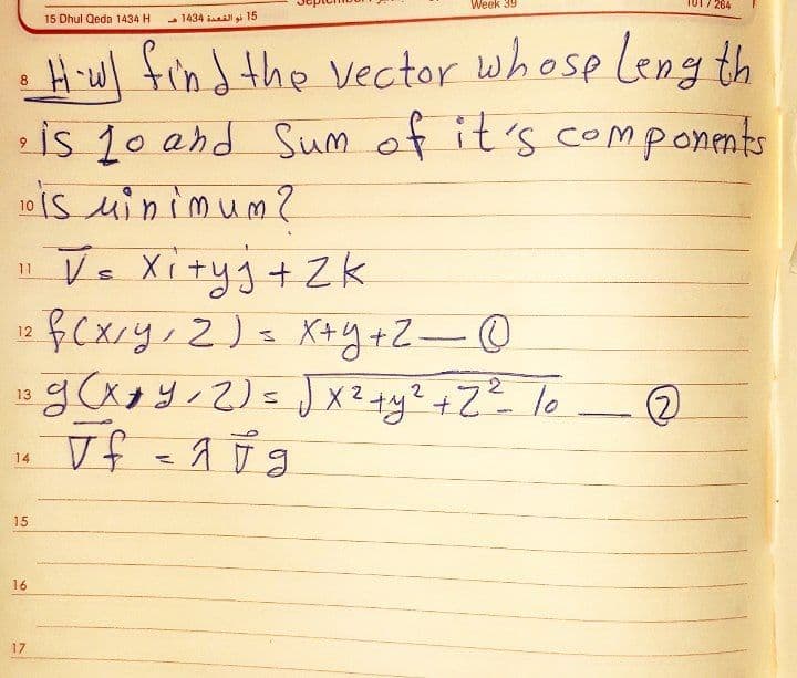 Week 39
264
15 Dhul Qeda 1434 H
- 1434 ia gi 15
H-w) fin the Vector whose Leng th
is 10 and Sum of it's components
is uinimum?
1 V= Xi+yj+Zk
8
10
Xityg +Zk
fcxry, 2)a X+y+Z-O
12
X 2
13
in
Vf
14
15
16
17
