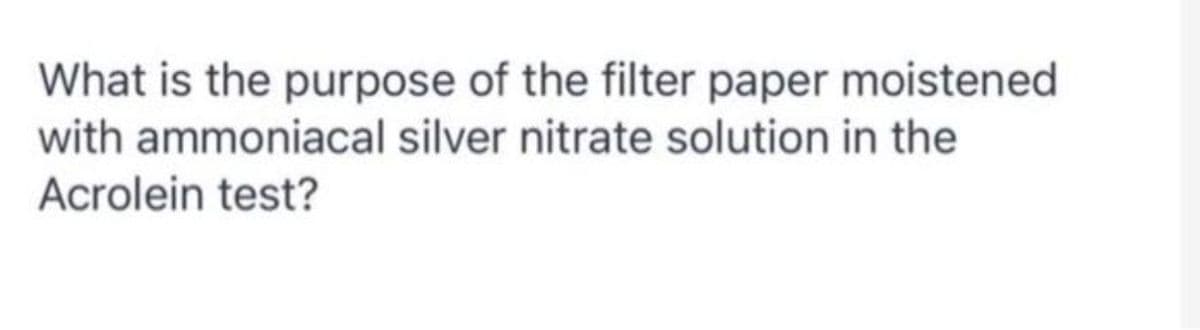 What is the purpose of the filter paper moistened
with ammoniacal silver nitrate solution in the
Acrolein test?
