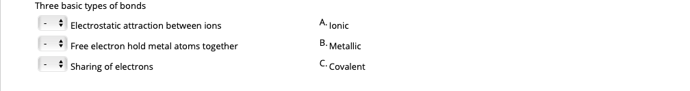 Three basic types of bonds
A. Jonic
* Electrostatic attraction between ions
B. Metallic
* Free electron hold metal atoms together
C. Covalent
* Sharing of electrons
