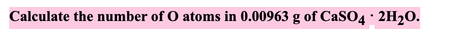 Calculate the number of O atoms in 0.00963 g of CaSO4 · 2H2O.
