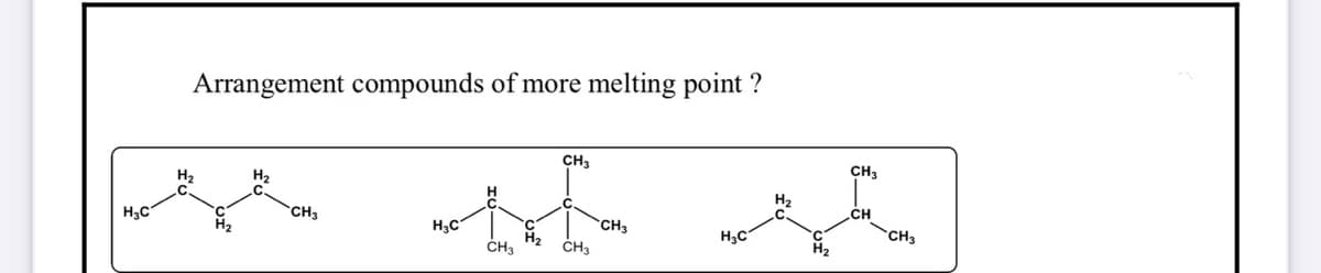 Arrangement compounds of more melting point ?
CH3
CH3
H2
H2
H2
CH
CH3
H3C
H3C
CH3
H3C
CH3
H2
ČH3
CH3
