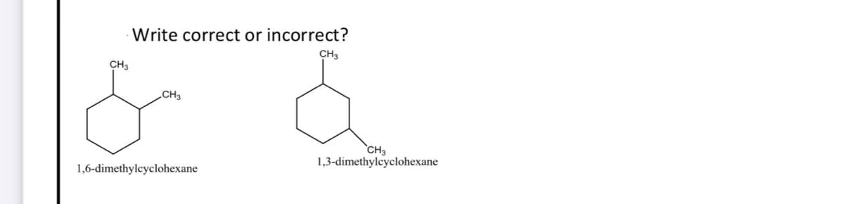 Write correct or incorrect?
CH3
CH3
CH3
CH3
1,3-dimethylcyclohexane
1,6-dimethylcyclohexane
