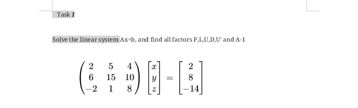 Task 1
Solve the linear system Ax-b, and find all factors P,L,U,D,U' and A-1
G9日-8
4
2
15 10
-2 1 8
-14
