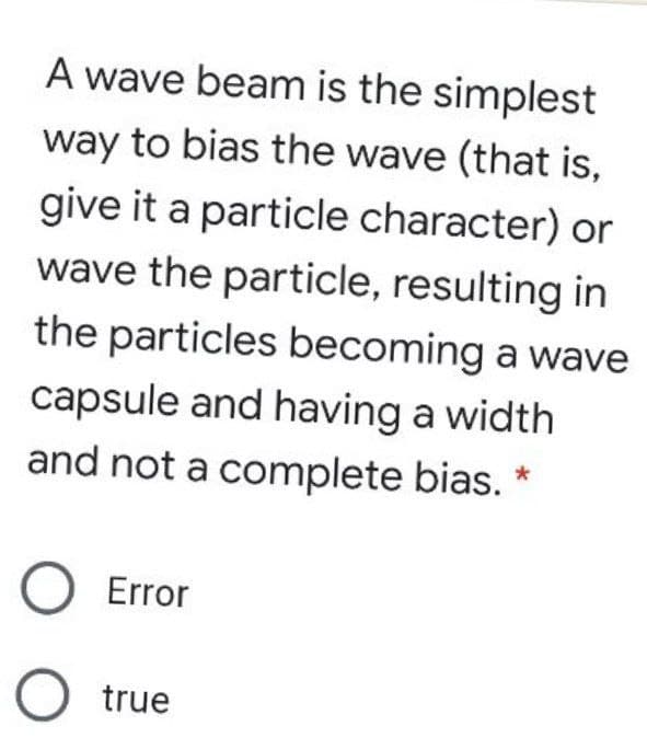 A wave beam is the simplest
way to bias the wave (that is,
give it a particle character) or
wave the particle, resulting in
the particles becoming a wave
capsule and having a width
and not a complete bias.
O Error
O true
