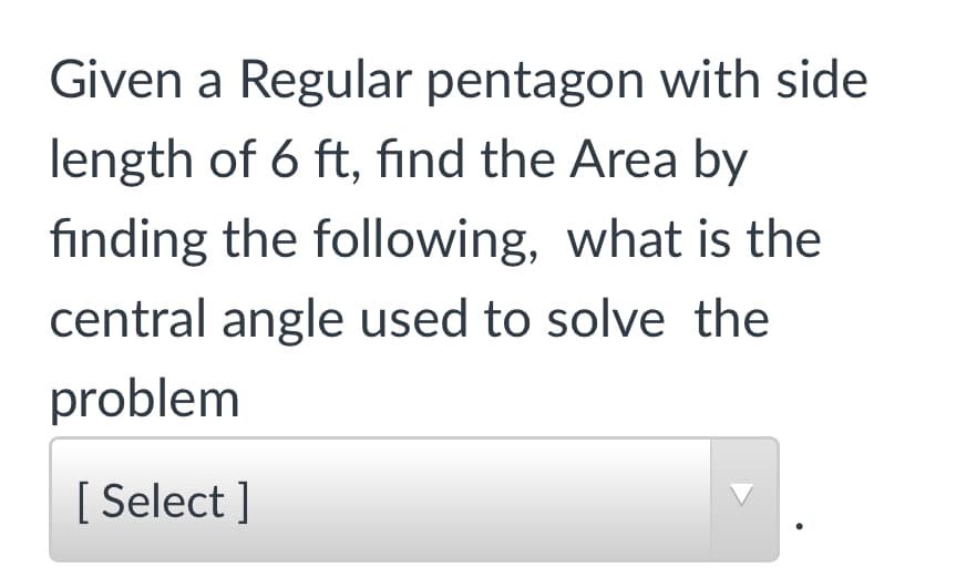 Given a Regular pentagon with side
length of 6 ft, find the Area by
finding the following, what is the
central angle used to solve the
problem
[ Select ]
