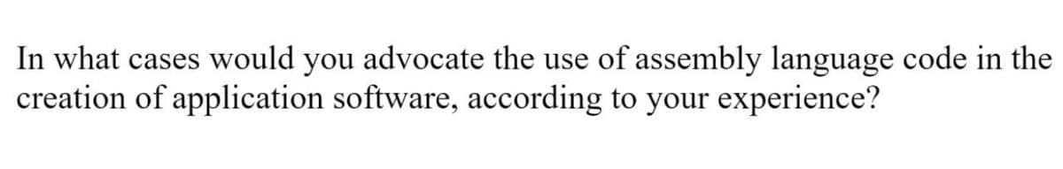 In what cases would you advocate the use of assembly language code in the
creation of application software, according to your experience?
