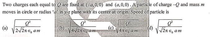 Two charges each equal to O are fixed at (-a, 0,0) and (a,0, 0) . A particle of charge -Q and mass m
moves in circle or radius 'a in y-z plane with its center at origin. Speed of particle is
(b)
V4/21 E, am
Q²
V2n E, am
(a)
2/2n €, am
(c)
4ne, am
(d)
