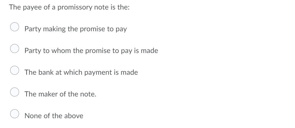 The payee of a promissory note is the:
Party making the promise to pay
Party to whom the promise to pay is made
The bank at which payment is made
The maker of the note.
None of the above
