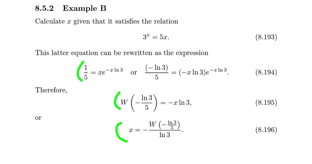 8.5.2
Example B
Calculate x given that it satisfies the relation
3* = 5x.
(8.193)
This latter equation can be rewritten as the expression
(:--
(w(-)-
1
-x In 3
= xe
(– In 3)
-x ln 3
= (-x In 3)e¯*
(8.194)
or
Therefore,
In 3
W
:-x In 3,
(8.195)
or
W (-3)
(8.196)
In 3
